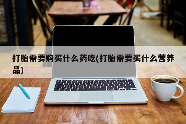 沂水哪里有卖打胎药的私人店打胎需要购买什么药吃(打胎需要买什么营养品)